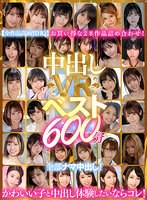 【VR】中出しVRベスト600分 全部ナマ中出し！かわいい子と中出し体験したいならコレ！