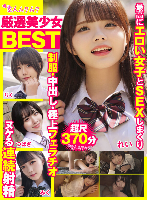 厳選美少女 素人ムクムクBEST 最高にエロい女子とSEXしまくり制服・中出し・極上フェラチオ ヌケる連続射精 超尺370分