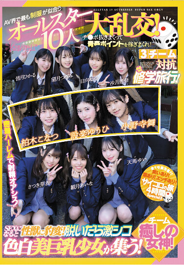 AV界で最も制服が似合うオールスター10人大乱交！チ●ポ抜きまくって青春ポイントを稼ぎまくれ！3チーム対抗チキチキ修学旅行！チーム癒しの女神！ SEXになると性獣に豹変！脱いだら激シコ色白美巨乳少女が集う！