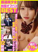 厳選美少女 素人ムクムクBEST 最高にエロい女子とSEXしまくり制服・中出し・極上フェラチオ ヌケる12射精 超尺378分